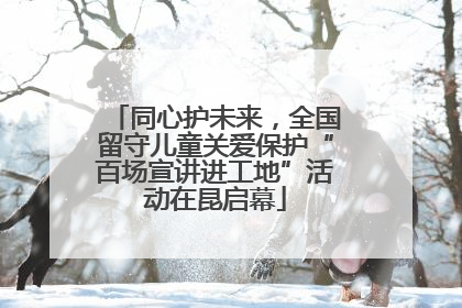 同心护未来，全国留守儿童关爱保护“百场宣讲进工地”活动在昆启幕