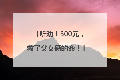 听劝！300元，救了父女俩的命！