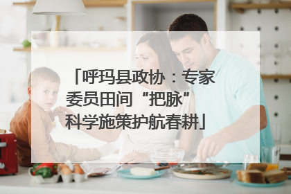 呼玛县政协：专家委员田间“把脉” 科学施策护航春耕