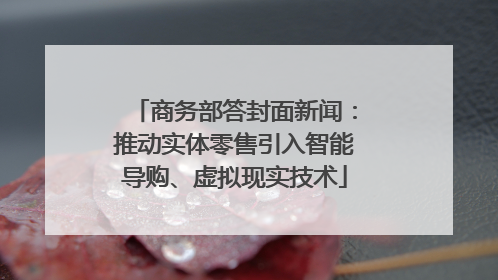 商务部答封面新闻：推动实体零售引入智能导购、虚拟现实技术