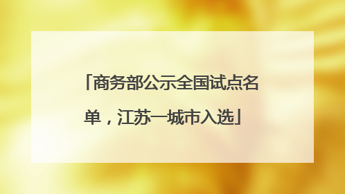 商务部公示全国试点名单，江苏一城市入选