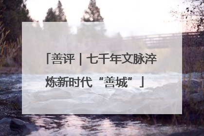 善评｜七千年文脉淬炼新时代“善城”