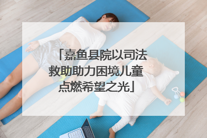 嘉鱼县院以司法救助助力困境儿童点燃希望之光