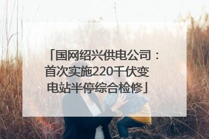 国网绍兴供电公司：首次实施220千伏变电站半停综合检修