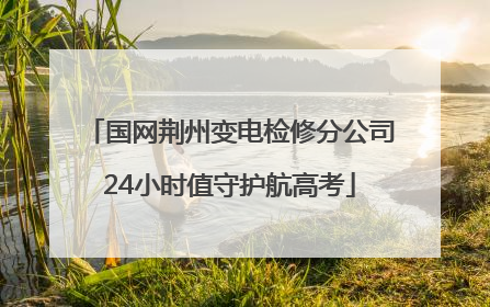 国网荆州变电检修分公司24小时值守护航高考