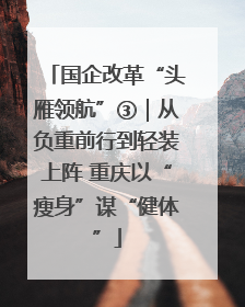 国企改革“头雁领航”③｜从负重前行到轻装上阵 重庆以“瘦身”谋“健体”
