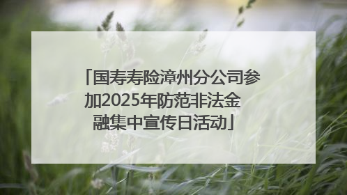 国寿寿险漳州分公司参加2025年防范非法金融集中宣传日活动