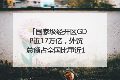 国家级经开区GDP近17万亿，外贸总额占全国比重近1/4｜数读中国