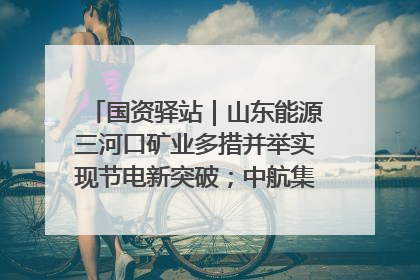 国资驿站｜山东能源三河口矿业多措并举实现节电新突破；中航集团开通广州—北京—格拉斯哥全货机航线