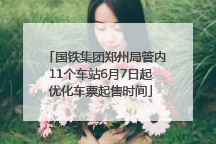 国铁集团郑州局管内11个车站6月7日起优化车票起售时间