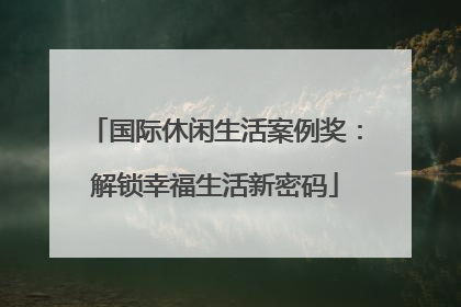 国际休闲生活案例奖：解锁幸福生活新密码