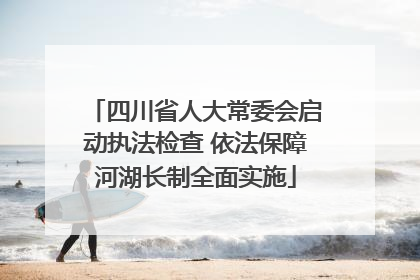 四川省人大常委会启动执法检查 依法保障河湖长制全面实施