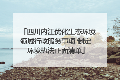 四川内江优化生态环境领域行政服务事项 制定环境执法正面清单
