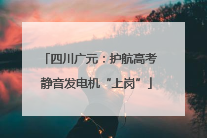 四川广元：护航高考 静音发电机“上岗”