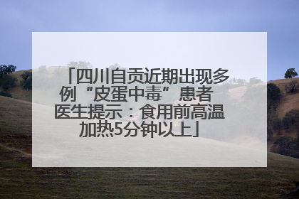 四川自贡近期出现多例“皮蛋中毒”患者 医生提示：食用前高温加热5分钟以上