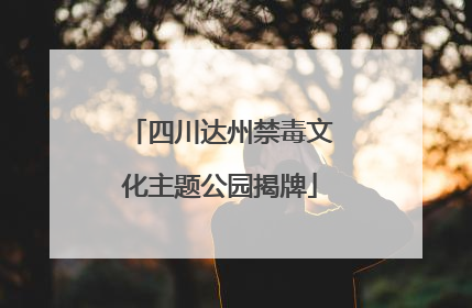 四川达州禁毒文化主题公园揭牌