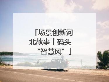 场景创新河北故事丨码头“智慧风”