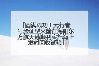 圆满成功！元行者一号验证型火箭在海阳东方航天港顺利实施海上发射回收试验