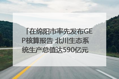 在绵阳市率先发布GEP核算报告 北川生态系统生产总值达590亿元｜新闻发布最前线