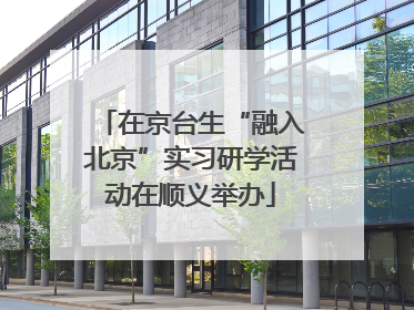 在京台生“融入北京”实习研学活动在顺义举办