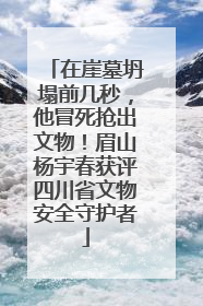 在崖墓坍塌前几秒，他冒死抢出文物！眉山杨宇春获评四川省文物安全守护者