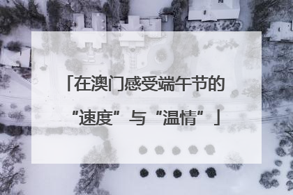 在澳门感受端午节的“速度”与“温情”