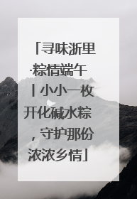寻味浙里·粽情端午丨小小一枚开化碱水粽，守护那份浓浓乡情