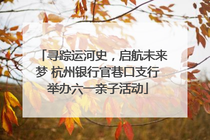 寻踪运河史，启航未来梦 杭州银行官巷口支行举办六一亲子活动