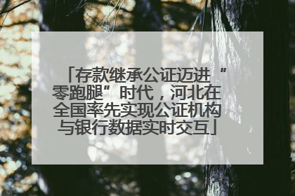 存款继承公证迈进“零跑腿”时代，河北在全国率先实现公证机构与银行数据实时交互