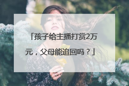 孩子给主播打赏2万元，父母能追回吗？