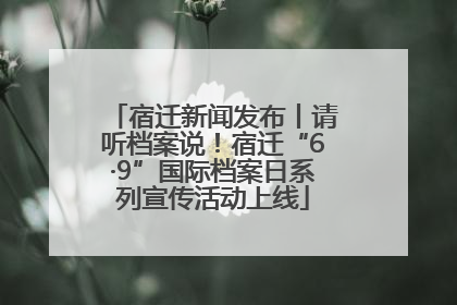 宿迁新闻发布丨请听档案说！宿迁“6·9”国际档案日系列宣传活动上线