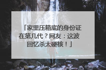 家里压箱底的身份证在第几代？网友：这波回忆杀太硬核！