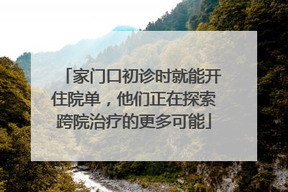 家门口初诊时就能开住院单，他们正在探索跨院治疗的更多可能