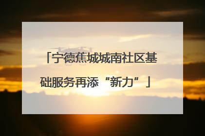 宁德蕉城城南社区基础服务再添“新力”