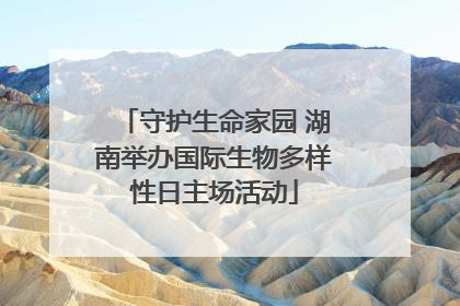 守护生命家园 湖南举办国际生物多样性日主场活动