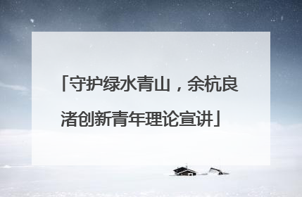 守护绿水青山，余杭良渚创新青年理论宣讲