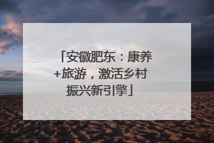 安徽肥东：康养+旅游，激活乡村振兴新引擎