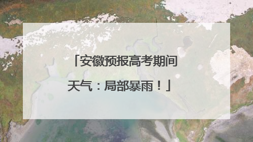 安徽预报高考期间天气：局部暴雨！