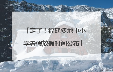 定了！福建多地中小学暑假放假时间公布
