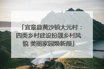 宜章县黄沙镇大元村：四类乡村建设扮靓乡村风貌 美丽家园焕新颜