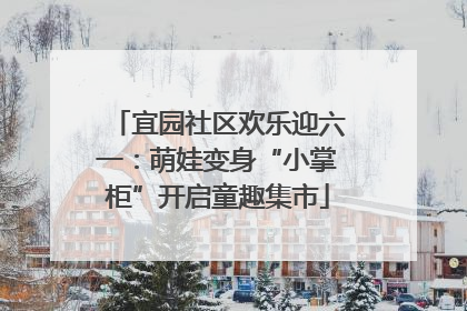 宜园社区欢乐迎六一：萌娃变身“小掌柜”开启童趣集市