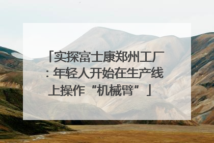 实探富士康郑州工厂：年轻人开始在生产线上操作“机械臂”