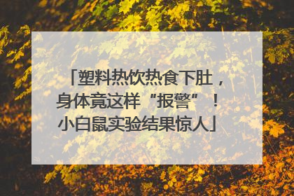 塑料热饮热食下肚，身体竟这样“报警”！小白鼠实验结果惊人