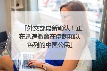 外交部最新确认！正在迅速撤离在伊朗和以色列的中国公民