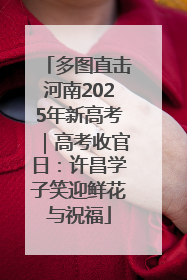多图直击河南2025年新高考｜高考收官日：许昌学子笑迎鲜花与祝福