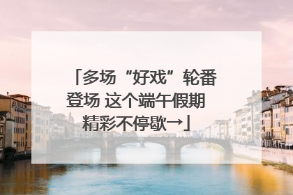 多场“好戏”轮番登场 这个端午假期精彩不停歇→