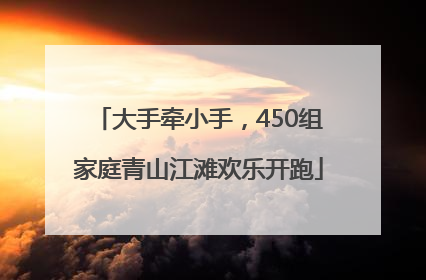 大手牵小手，450组家庭青山江滩欢乐开跑
