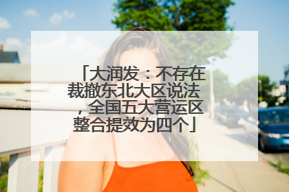 大润发：不存在裁撤东北大区说法，全国五大营运区整合提效为四个