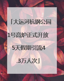 大运河杭钢公园1号高炉正式开放 5天假期引流4.3万人次