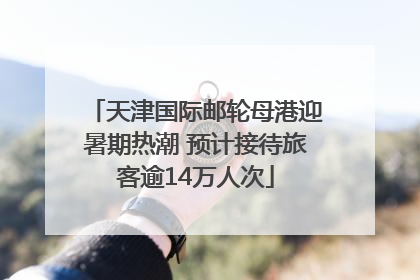 天津国际邮轮母港迎暑期热潮 预计接待旅客逾14万人次
